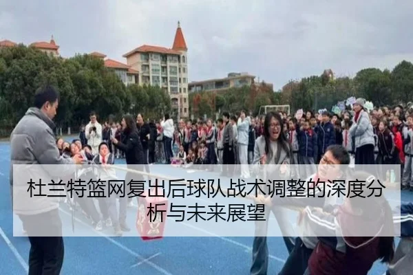 杜兰特篮网复出后球队战术调整的深度分析与未来展望