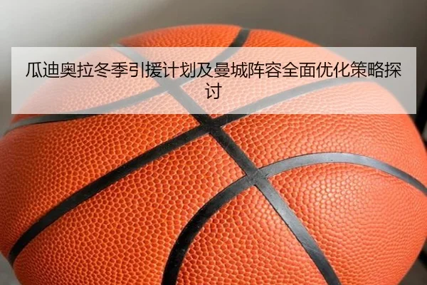 瓜迪奥拉冬季引援计划及曼城阵容全面优化策略探讨